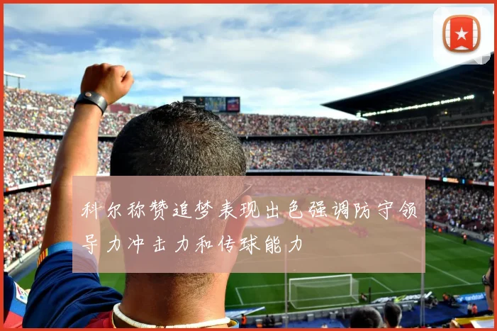 科尔称赞追梦表现出色强调防守领导力冲击力和传球能力