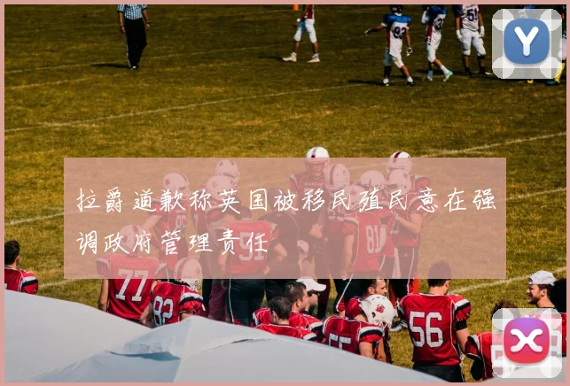 拉爵道歉称英国被移民殖民意在强调政府管理责任