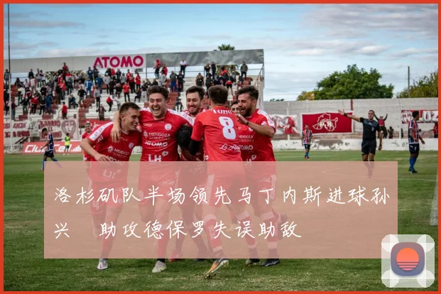 洛杉矶队半场领先马丁内斯进球孙兴慜助攻德保罗失误助敌