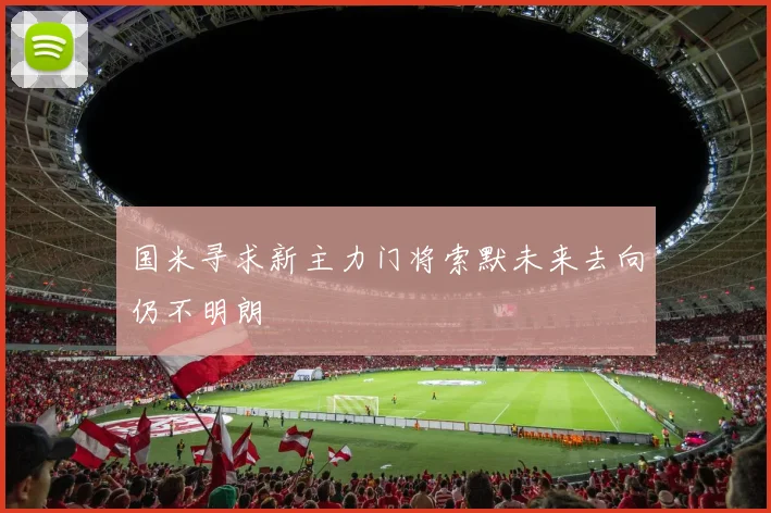 国米寻求新主力门将索默未来去向仍不明朗