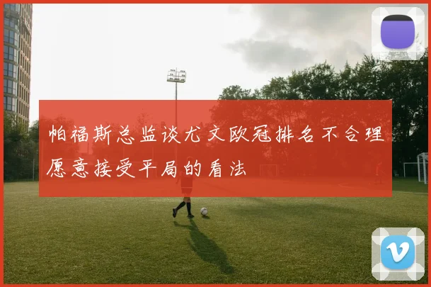 帕福斯总监谈尤文欧冠排名不合理愿意接受平局的看法