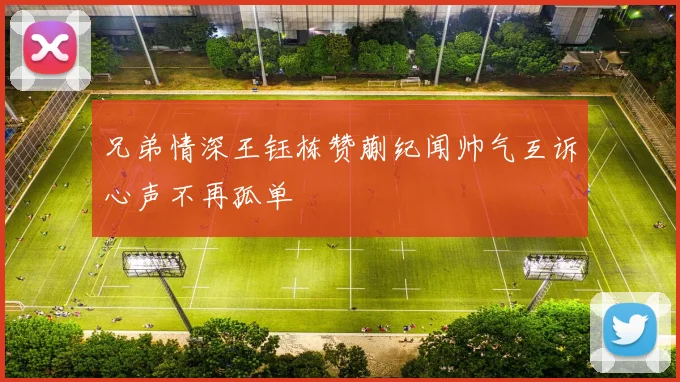 兄弟情深王钰栋赞蒯纪闻帅气互诉心声不再孤单