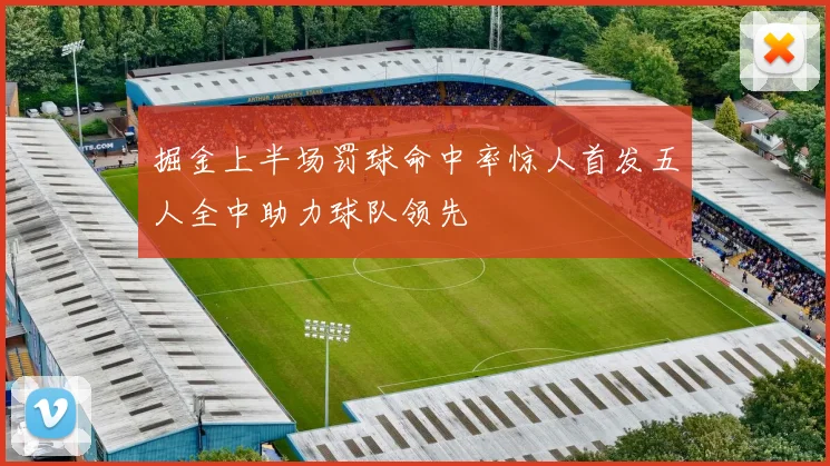 掘金上半场罚球命中率惊人首发五人全中助力球队领先