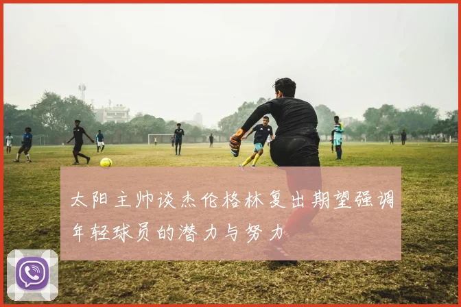 太阳主帅谈杰伦格林复出期望强调年轻球员的潜力与努力