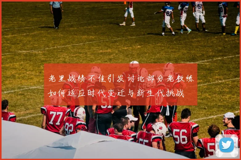 老里战绩不佳引发讨论部分老教练如何适应时代变迁与新生代挑战