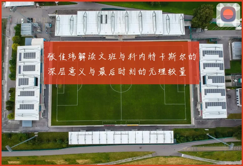张佳玮解读文班与科内特卡斯尔的深层意义与最后时刻的无理较量
