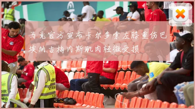 马竞官方宣布卡尔多索左膝重伤巴埃纳吉梅内斯肌肉轻微受损