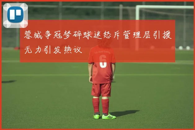 蓉城争冠梦碎球迷怒斥管理层引援无力引发热议