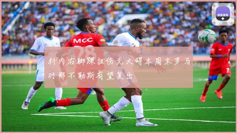 科内右脚踝扭伤无大碍本周末罗马对那不勒斯有望复出