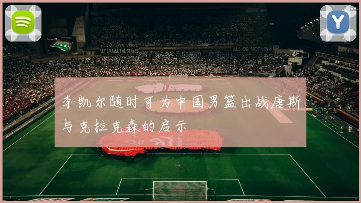 李凯尔随时可为中国男篮出战唐斯与克拉克森的启示