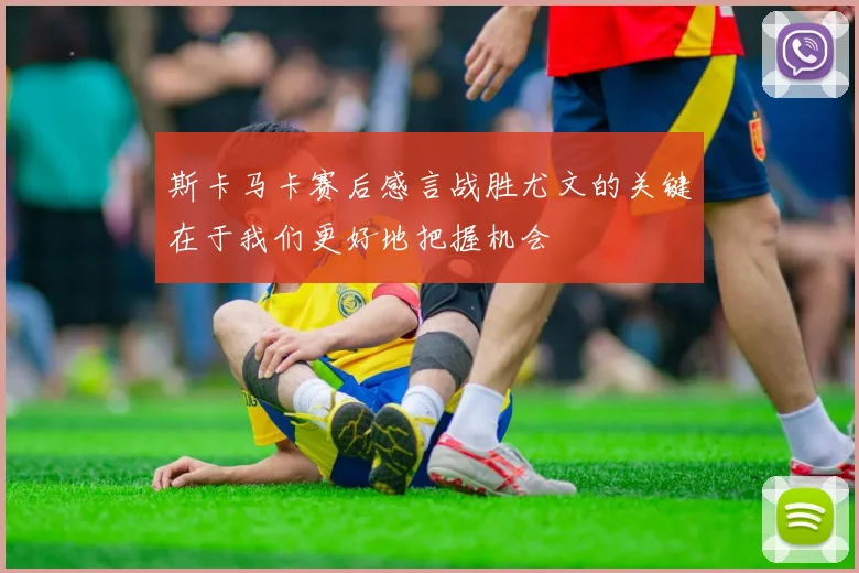 斯卡马卡赛后感言战胜尤文的关键在于我们更好地把握机会