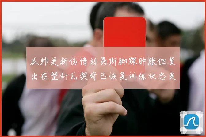 瓜帅更新伤情刘易斯脚踝肿胀但复出在望科瓦契奇已恢复训练状态良好