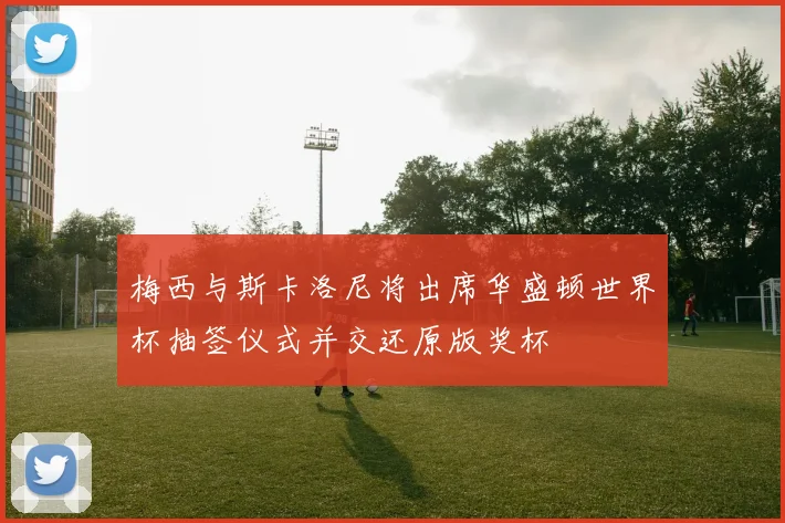 梅西与斯卡洛尼将出席华盛顿世界杯抽签仪式并交还原版奖杯