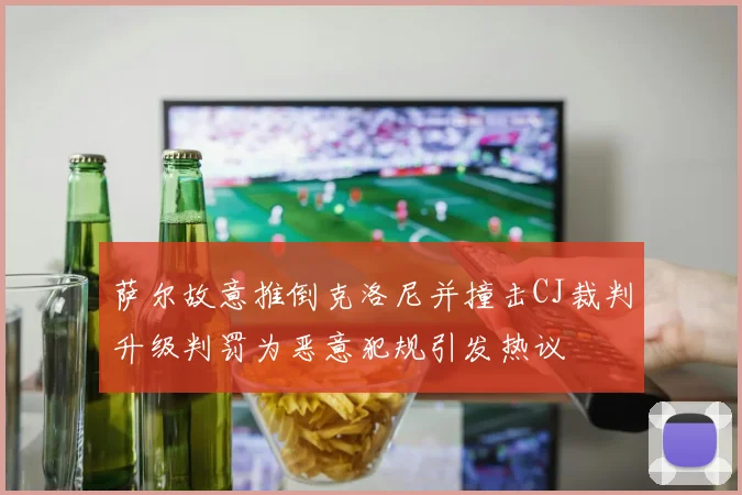 萨尔故意推倒克洛尼并撞击CJ裁判升级判罚为恶意犯规引发热议