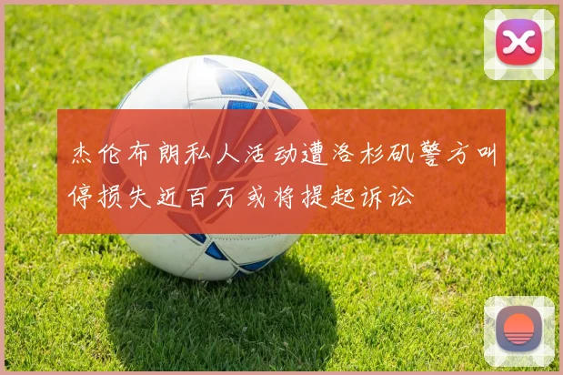 杰伦布朗私人活动遭洛杉矶警方叫停损失近百万或将提起诉讼