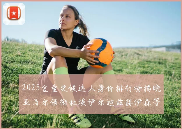 2025金童奖候选人身价排行榜揭晓亚马尔领衔杜埃伊尔迪兹赫伊森等人入围