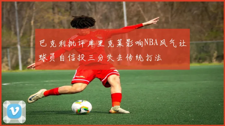 巴克利批评库里克莱影响NBA风气让球员自信投三分失去传统打法