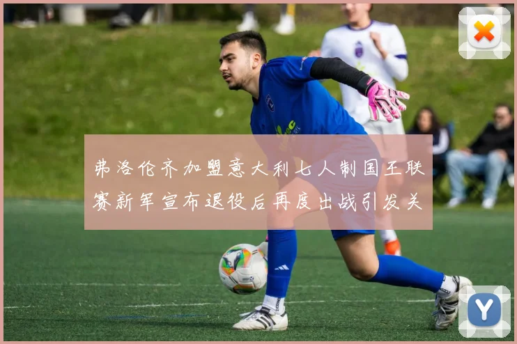 弗洛伦齐加盟意大利七人制国王联赛新军宣布退役后再度出战引发关注