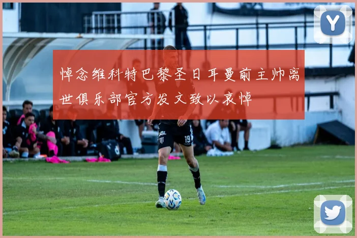 悼念维科特巴黎圣日耳曼前主帅离世俱乐部官方发文致以哀悼