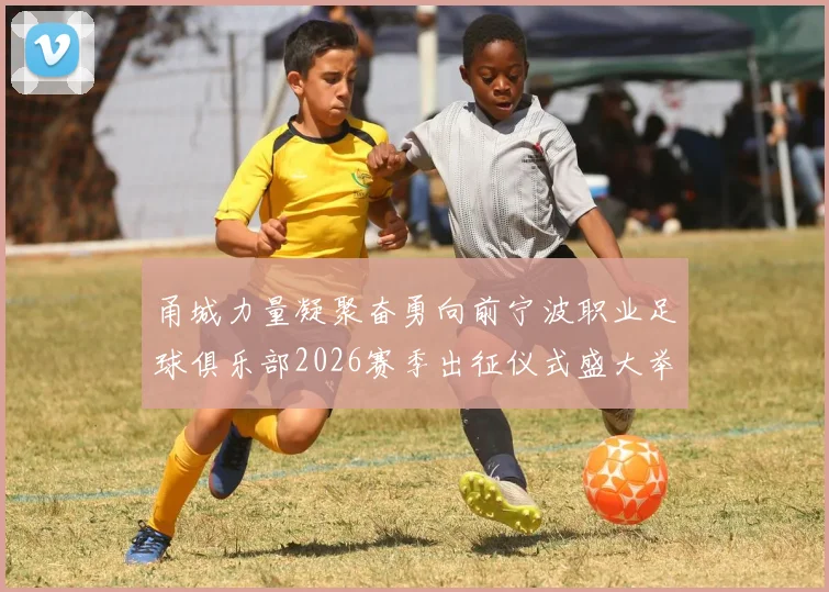 甬城力量凝聚奋勇向前宁波职业足球俱乐部2026赛季出征仪式盛大举行
