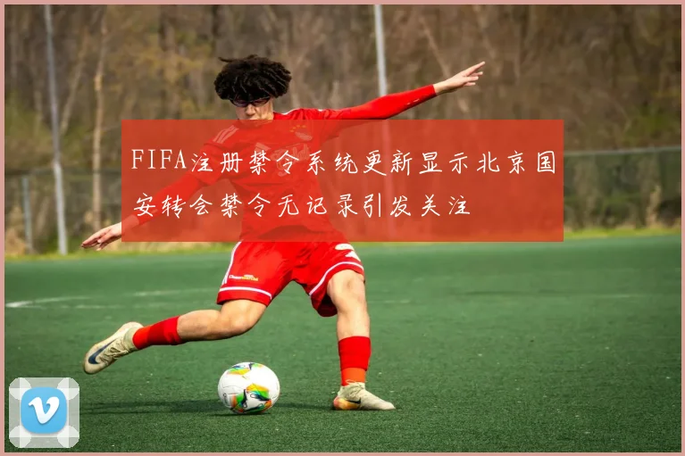 FIFA注册禁令系统更新显示北京国安转会禁令无记录引发关注