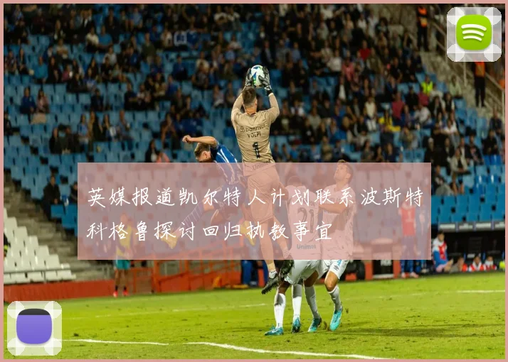 英媒报道凯尔特人计划联系波斯特科格鲁探讨回归执教事宜