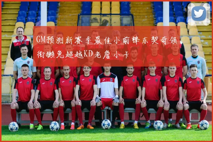 GM预测新赛季最佳小前锋东契奇领衔獭兔超越KD老詹小卡