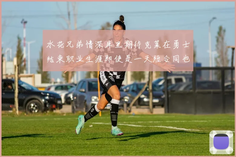 水花兄弟情深库里期待克莱在勇士结束职业生涯即使是一天短合同也无妨