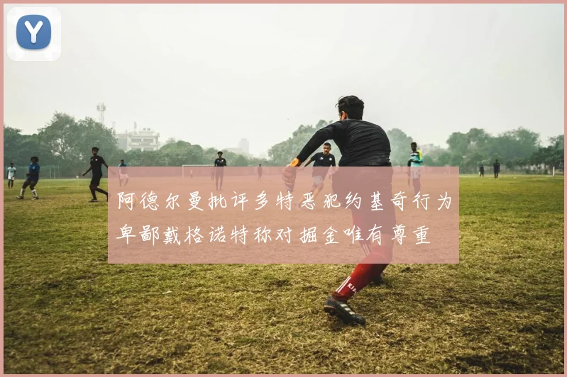 阿德尔曼批评多特恶犯约基奇行为卑鄙戴格诺特称对掘金唯有尊重