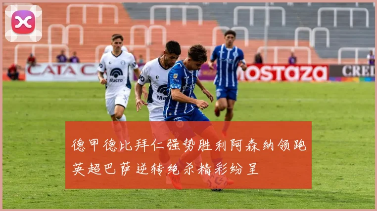 德甲德比拜仁强势胜利阿森纳领跑英超巴萨逆转绝杀精彩纷呈