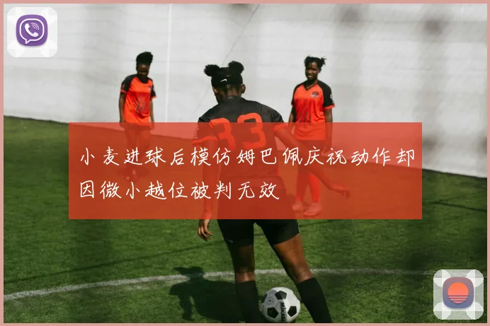 小麦进球后模仿姆巴佩庆祝动作却因微小越位被判无效