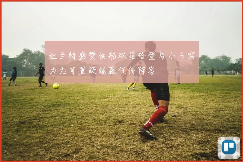 杜兰特盛赞快船双星哈登与小卡实力无可置疑能赢任何阵容
