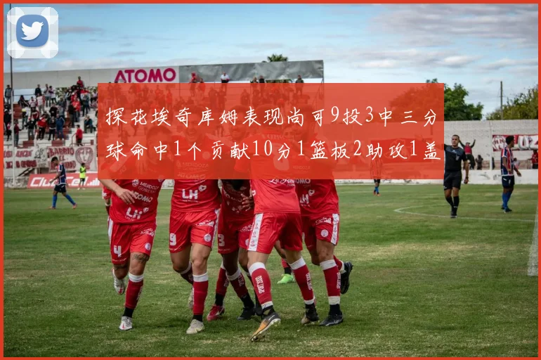 探花埃奇库姆表现尚可9投3中三分球命中1个贡献10分1篮板2助攻1盖帽