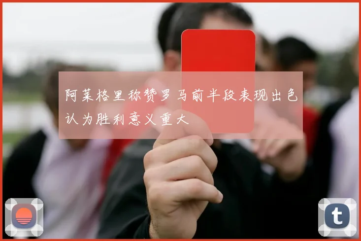 阿莱格里称赞罗马前半段表现出色认为胜利意义重大