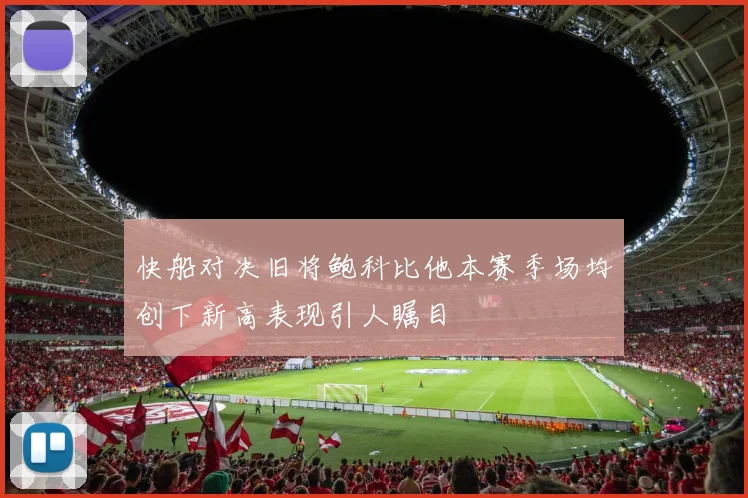 快船对决旧将鲍科比他本赛季场均创下新高表现引人瞩目