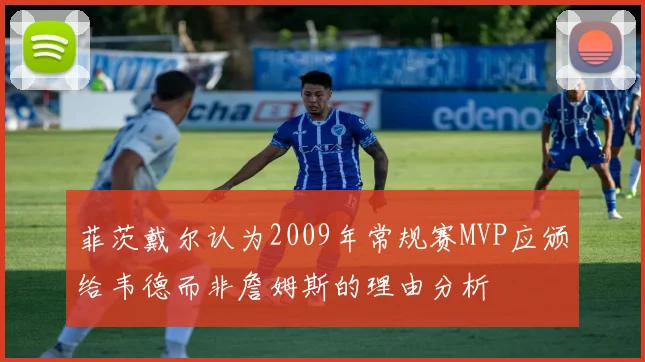菲茨戴尔认为2009年常规赛MVP应颁给韦德而非詹姆斯的理由分析