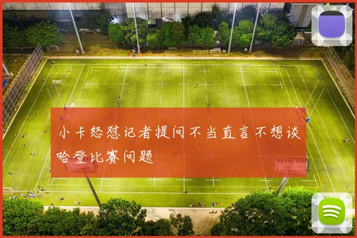 小卡怒怼记者提问不当直言不想谈哈登比赛问题