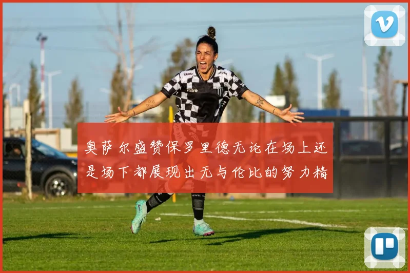 奥萨尔盛赞保罗里德无论在场上还是场下都展现出无与伦比的努力精神