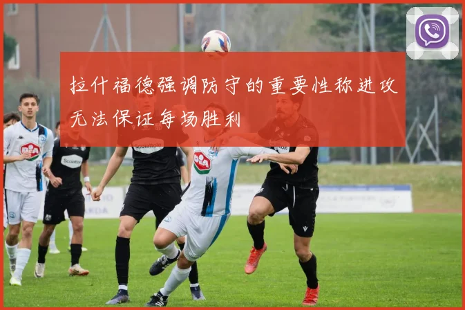 拉什福德强调防守的重要性称进攻无法保证每场胜利