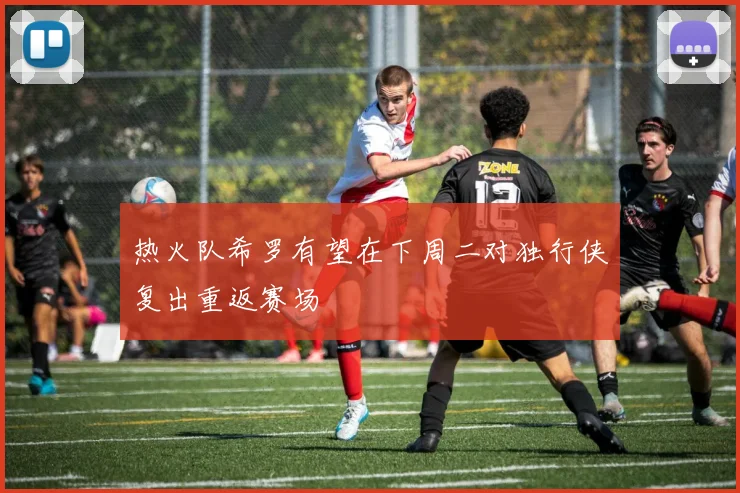 热火队希罗有望在下周二对独行侠复出重返赛场