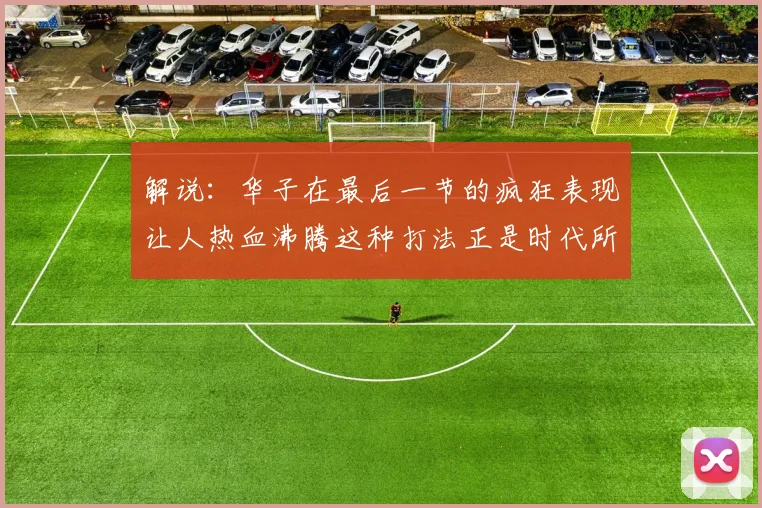 解说：华子在最后一节的疯狂表现让人热血沸腾这种打法正是时代所需