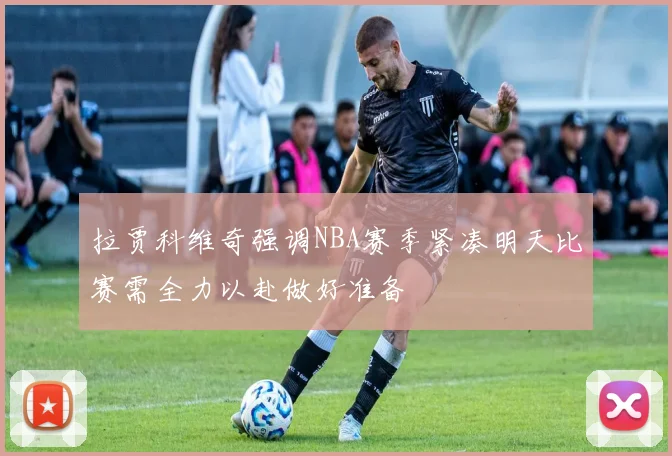拉贾科维奇强调NBA赛季紧凑明天比赛需全力以赴做好准备