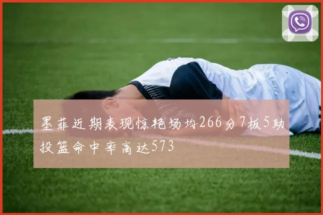 墨菲近期表现惊艳场均266分7板5助投篮命中率高达573