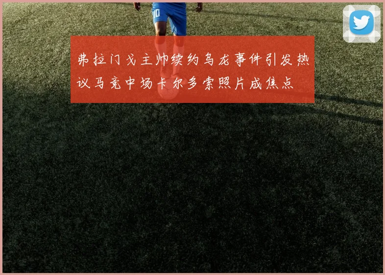 弗拉门戈主帅续约乌龙事件引发热议马竞中场卡尔多索照片成焦点