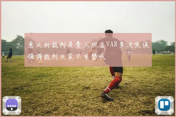 意大利裁判负责人坦言VAR多次失误强调裁判决策不可替代