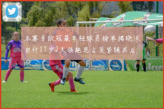 本赛季欧冠最年轻球员榜单揭晓沃尔什17岁2天领跑恩古莫紧随其后