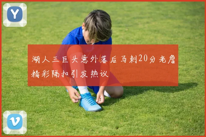 湖人三巨头意外落后马刺20分老詹精彩隔扣引发热议