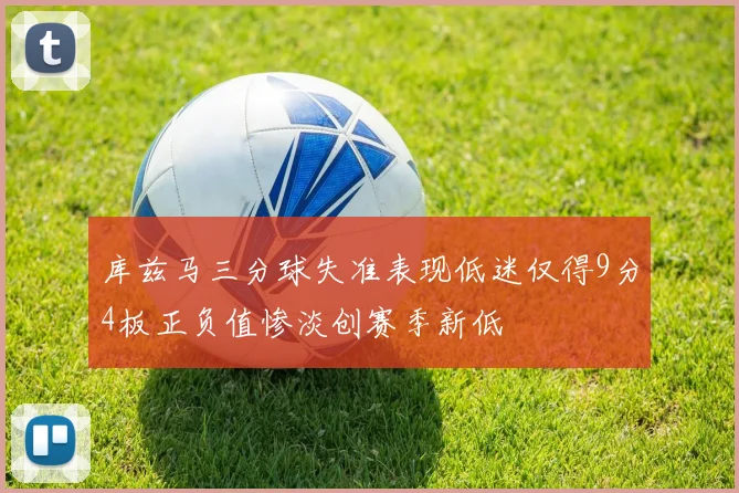 库兹马三分球失准表现低迷仅得9分4板正负值惨淡创赛季新低