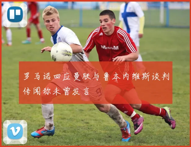 罗马诺回应曼联与鲁本内维斯谈判传闻称未曾发言