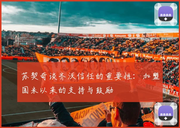 苏契奇谈齐沃信任的重要性：加盟国米以来的支持与鼓励